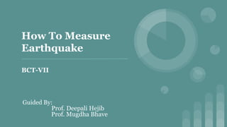 How To Measure
Earthquake
BCT-VII
Guided By:
Prof. Deepali Hejib
Prof. Mugdha Bhave
 