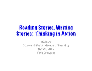 Reading Stories, Writing
Stories: Thinking in Action
BCTELA	
Story	and	the	Landscape	of	Learning	
Oct	23,	2015	
Faye	Brownlie	
 