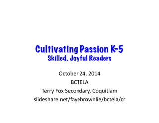 Cultivating Passion K-5 
Skilled, Joyful Readers 
October 
24, 
2014 
BCTELA 
Terry 
Fox 
Secondary, 
Coquitlam 
slideshare.net/fayebrownlie/bctela/cr 
 