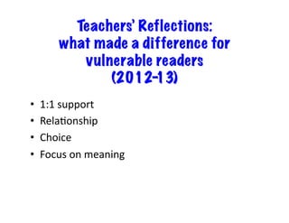 Teachers’ Reflections: 
what made a difference for 
vulnerable readers 
(2012-13) 
• 1:1 
support 
• RelaJonship 
• Choice 
• Focus 
on 
meaning 
 