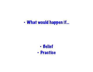 • What would happen if… 
• Belief 
• Practice 
 