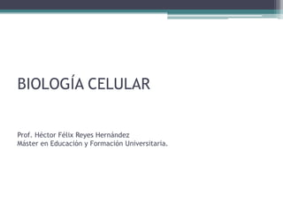 BIOLOGÍA CELULARProf. Héctor Félix Reyes HernándezMáster en Educación y Formación Universitaria. 