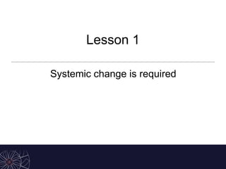 Lesson 1
Systemic change is required
 