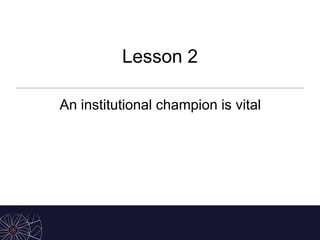Lesson 2
An institutional champion is vital
 