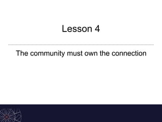 Lesson 4
The community must own the connection
 