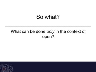So what?
What can be done only in the context of
open?
 