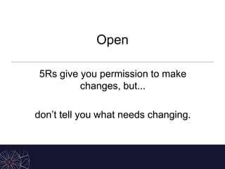 Open
5Rs give you permission to make
changes, but...
don’t tell you what needs changing.
 