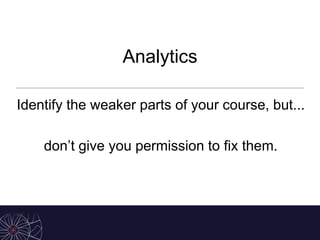 Analytics
Identify the weaker parts of your course, but...
don’t give you permission to fix them.
 