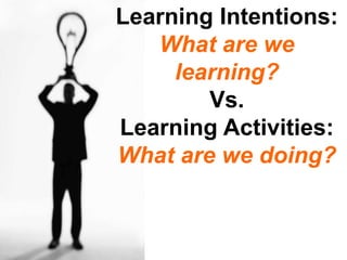 Learning Intentions:
   What are we
     learning?
        Vs.
Learning Activities:
What are we doing?
 