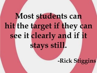 Most students can
hit the target if they can
 see it clearly and if it
        stays still.
               -Rick Stiggins
 