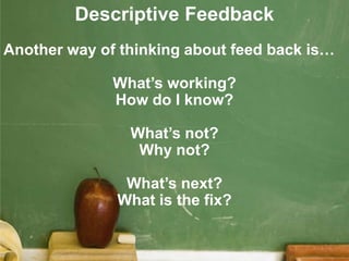 Descriptive Feedback
Another way of thinking about feed back is…

              What’s working?
              How do I know?

                What’s not?
                 Why not?

               What’s next?
              What is the fix?
 