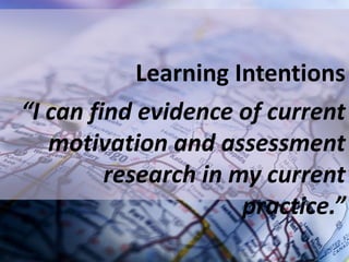 Learning Intentions
“I can find evidence of current
   motivation and assessment
         research in my current
                      practice.”
 
