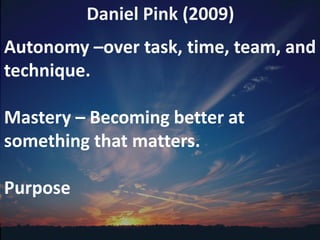 Daniel Pink (2009)
Autonomy –over task, time, team, and
technique.

Mastery – Becoming better at
something that matters.

Purpose
 