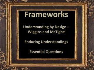 Frameworks
• Frameworks
     Understanding by Design –
       Wiggins and McTighe

     Enduring Understandings

        Essential Questions
 