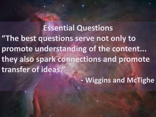 Essential Questions
“The best questions serve not only to
promote understanding of the content...
they also spark connections and promote
transfer of ideas.”
                        - Wiggins and McTighe
 