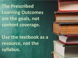 The Prescribed
Learning Outcomes
are the goals, not
content coverage.

Use the textbook as a
resource, not the
syllabus.
 