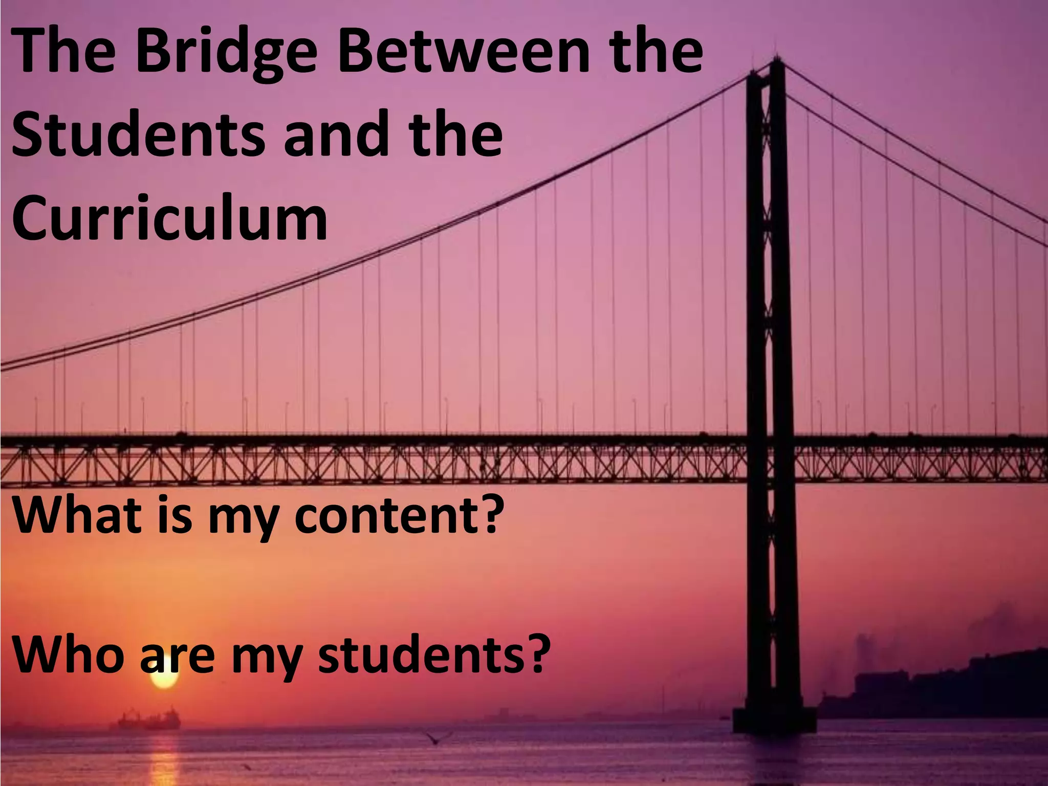 The Bridge Between the
Students and the
Curriculum

What is my content?
Who are my students?

 