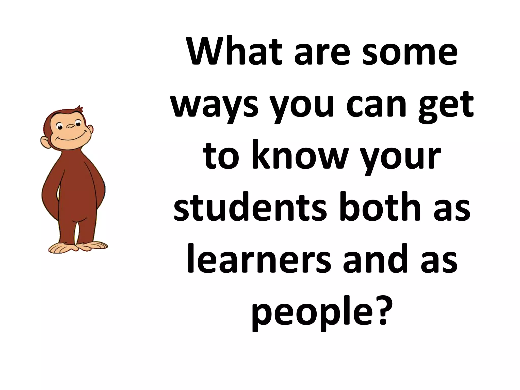What are some
ways you can get
to know your
students both as
learners and as
people?

 