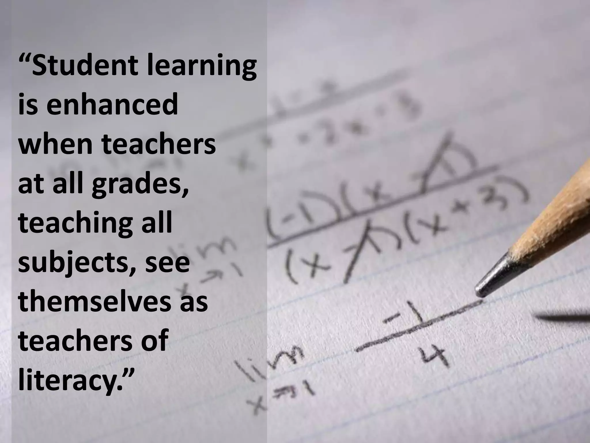 “Student learning
is enhanced
when teachers
at all grades,
teaching all
subjects, see
themselves as
teachers of
literacy.”

 