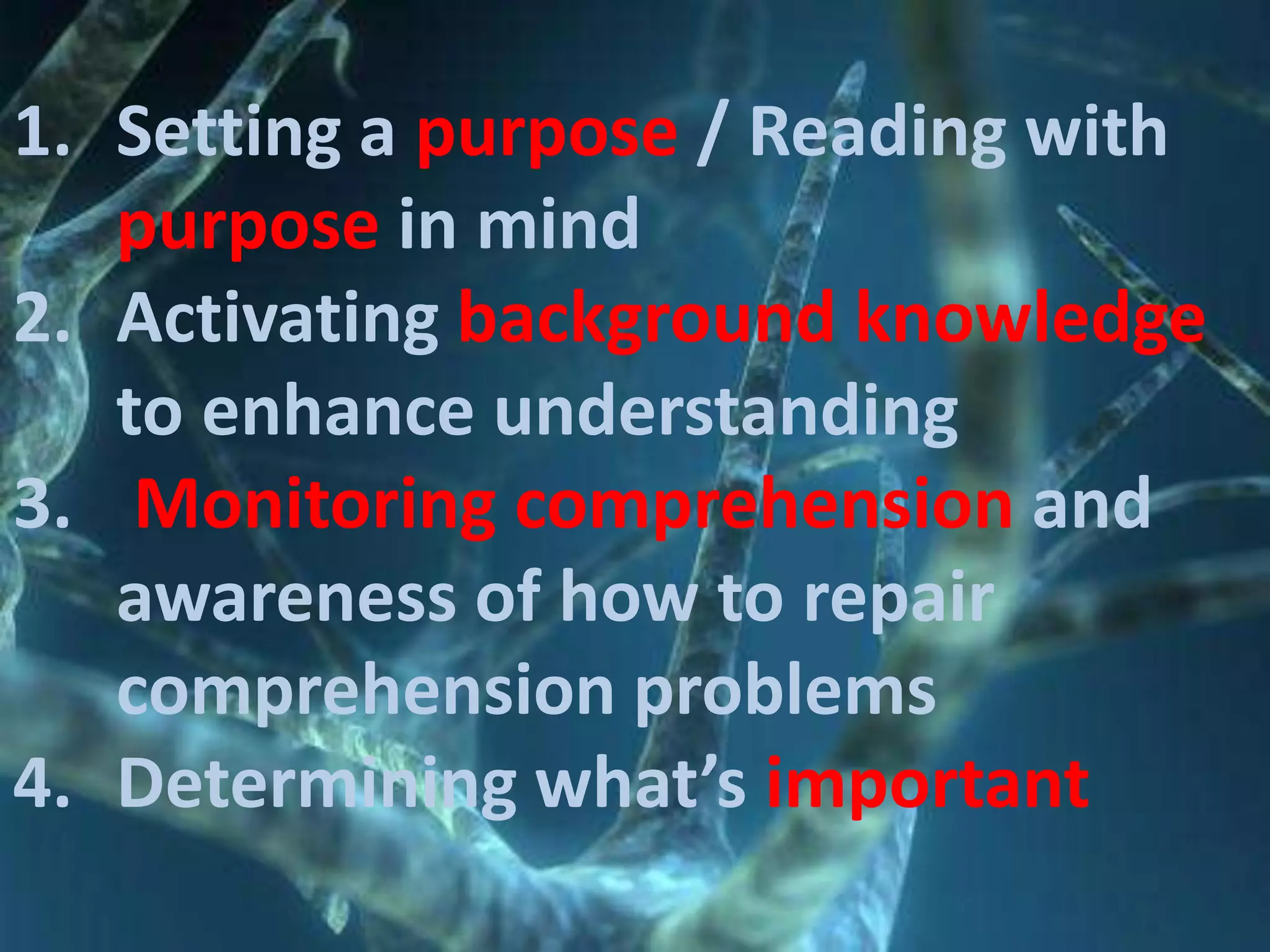 1. Setting a purpose / Reading with
purpose in mind
2. Activating background knowledge
to enhance understanding
3. Monitoring comprehension and
awareness of how to repair
comprehension problems
4. Determining what’s important

 