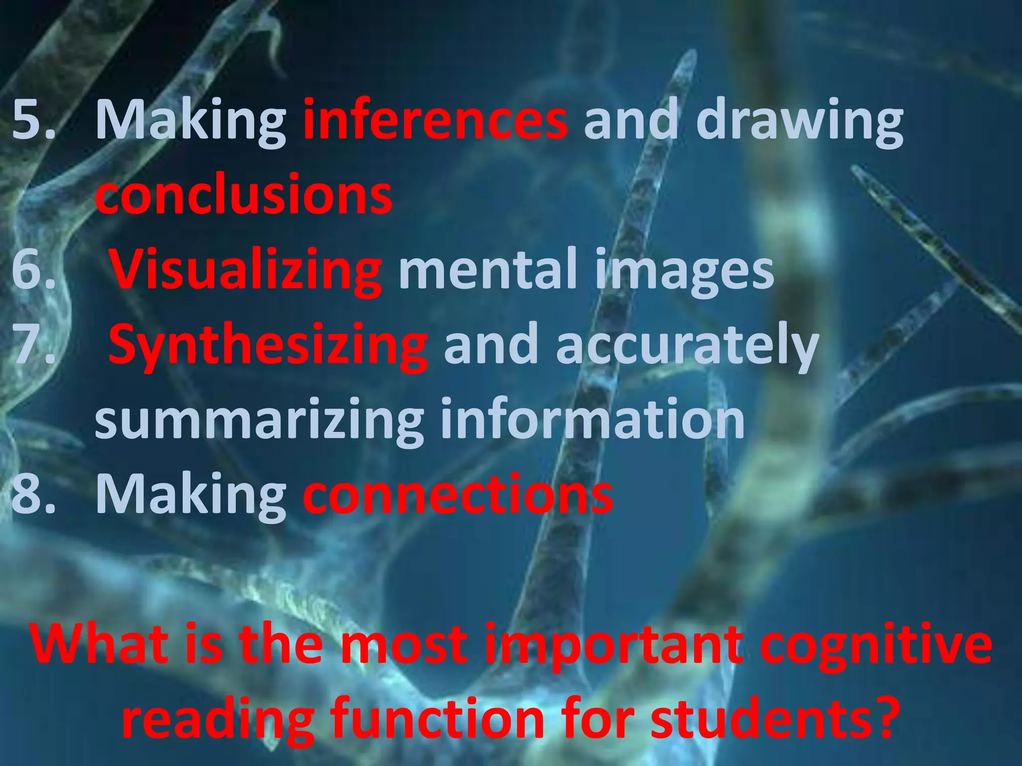 5. Making inferences and drawing
conclusions
6. Visualizing mental images
7. Synthesizing and accurately
summarizing information
8. Making connections
What is the most important cognitive
reading function for students?

 