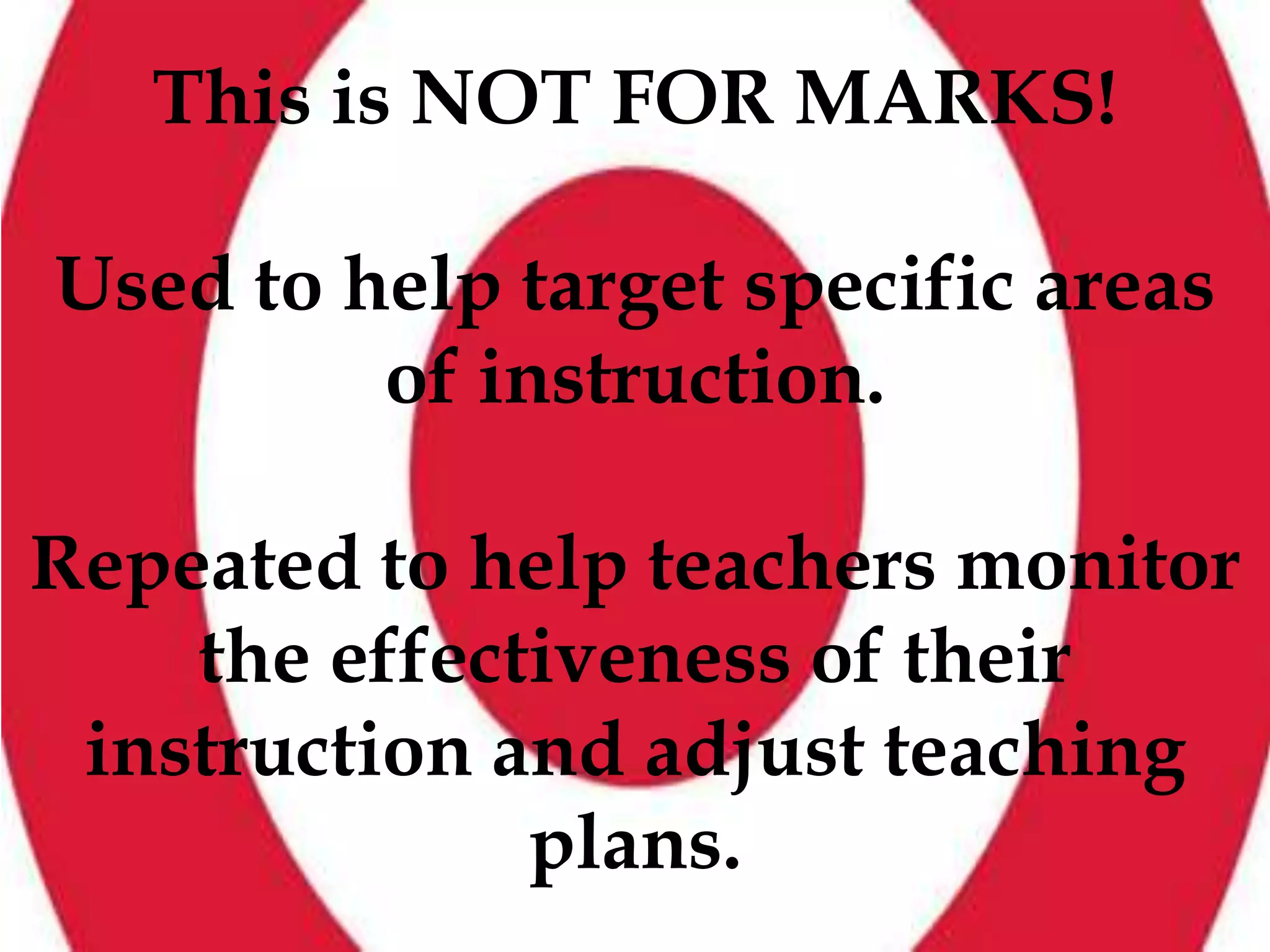 This is NOT FOR MARKS!
Used to help target specific areas
of instruction.

Repeated to help teachers monitor
the effectiveness of their
instruction and adjust teaching
plans.

 