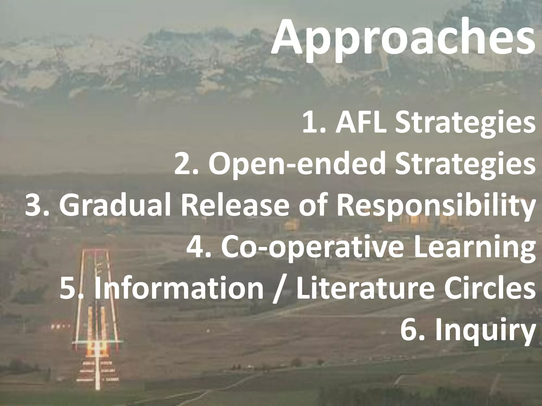 Approaches
1. AFL Strategies
2. Open-ended Strategies
3. Gradual Release of Responsibility
4. Co-operative Learning
5. Information / Literature Circles
6. Inquiry

 
