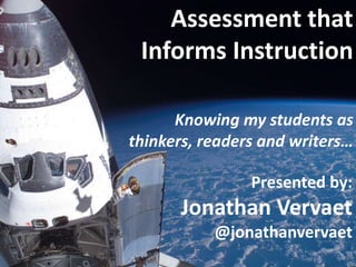 Assessment that
Informs Instruction
Knowing my students as
thinkers, readers and writers…
Presented by:

Jonathan Vervaet
@jonathanvervaet

 
