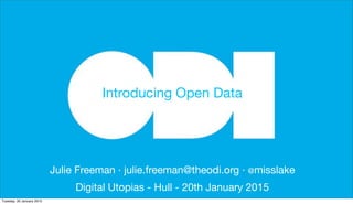 Julie Freeman · julie.freeman@theodi.org · @misslake
Digital Utopias - Hull - 20th January 2015
Introducing Open Data
Tuesday, 20 January 2015
 
