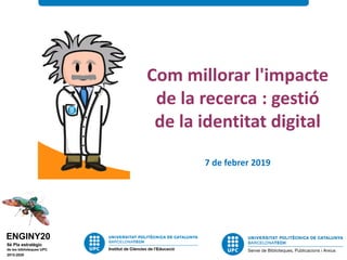 Com millorar l'impacte
de la recerca : gestió
de la identitat digital
7 de febrer 2019
 