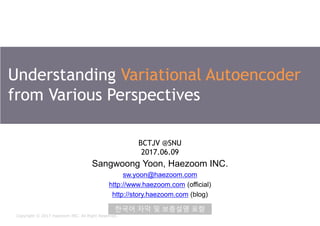 Copyright ⓒ 2017 Haezoom INC. All Right Reserved.
Understanding Variational Autoencoder
from Various Perspectives
Sangwoong Yoon, Haezoom INC.
sw.yoon@haezoom.com
http://www.haezoom.com (official)
http://story.haezoom.com (blog)
BCTJV @SNU
2017.06.09
한국어 자막 및 보충설명 포함
 