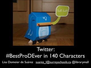 Twitter:
  #BestProDEver in 140 Characters
Lisa Domeier de Suárez suarez_l@surreyschools.ca @librarymall
 