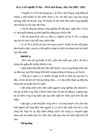 B¸o c¸o tèt nghiÖp §¹i häc - Ph¹m Anh Giang - Kho¸ häc 2007 - 2011

        + HuyÖn V¨n Yªn nãi chung vµ x· §¹i Ph¸c nãi riªng lµ vïng thÊp cã
nhiÒu u thÕ thuËn lîi ®îc thiªn nhiªn u ®·i nh ®Êt ®ai t¬ng ®èi b»ng
ph¼ng, ®Êt cã ®é ph× cao, rÊt thuËn lîi cho viÖc s¶n xuÊt n«ng nghiÖp
nãi chung vµ c©y ng« nãi riªng.
        + Cã lùc lîng lao ®éng n«ng nghiÖp rÊt dåi dµo, ngêi d©n ë ®©y
®· cã truyÒn thèng vµ kinh nghiÖm trång ng« tõ l©u ®êi.
        + §îc sù quan t©m cña c¸c cÊp c¸c ngµnh nh hç trî vÒ c¸c gièng
ng« lai míi cho n¨ng suÊt cao, ph©n bãn.
        + X· §¹i Ph¸c tõ khi cã cÇu ch¹y qua s«ng ®· thuËn lîi cho viÖc giao
dÞch ph©n bãn, mua b¸n s¶n phÈm còng nh viÖc ®a khoa häc kü thuËt
vµo s¶n xuÊt.
        - Khã kh¨n:
          Bªn c¹nh nh÷ng thuËn lîi trªn, viÖc s¶n xuÊt ng« cu¶ x· §¹i Ph¸c
còng cßn gÆp rÊt nhiÒu khã kh¨n nh:
        + §iÒu kiÖn thêi tiÕt khÝ hËu bÊt thuËn, mïa ®«ng thêng ®Õn sím
vµ kÐo dµi, lµm ¶nh hëng ®Õn thêi vô gieo trång vô §«ng vµ vô Xu©n.
        + TËp qu¸n canh t¸c ë nhiÒu hé gia ®×nh ë ®Þa ph¬ng cßn l¹c
hËu, tr×nh ®é d©n trÝ kh«ng ®ång ®Òu.... v× vËy nhËn thøc vµ tiÕp thu
khoa häc kü thuËt cßn h¹n chÕ.
        + §êi sèng nh©n d©n s¶n xuÊt ngµnh n«ng nghÖp cßn khã kh¨n,
kh«ng cã kh¶ n¨ng ®Çu t th©m canh cho nªn khi sö dông c¸c gièng ng«
lai cã tiÒm n¨ng n¨ng xuÊt cao vµo s¶n xuÊt th× hiÖu qu¶ kinh tÕ cßn
thÊp.
        + §éi ngò c¸n bé khuyÕn n«ng viªn c¬ së cha chuyªn s©u cßn häc
mét ngµnh vÒ híng dÉn mét ngµnh, ë c¸c th«n s¶n xuÊt cha cã c¸n bé
riªng ®îc ®µo t¹o vµ tËp huÊn thêng xuyªn vÒ c«ng t¸c chuyÓn giao
khoa häc kü thuËt cho nªn viÖc s¶n xuÊt ng« cha ®¹t hiÖu qu¶ kinh tÕ
cao.
        * Ph¬ng híng:

                                     34
 
