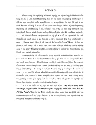 LỜI MỞ ĐẦU

-     Vấn đề trung tâm ngày nay mà doanh nghiệp đối mặt không phải là khan hiếm
hàng hoá mà là khan hiếm khách hàng. Hầu hết các ngành công nghiệp trên thế giới có
thể sản xuất hàng hoá nhiều hơn nhiều so với số người tiêu thụ trên thế giới có thể
mua. Sự vượt mức này là do các đối thủ cạnh tranh riêng lẻ dự báo một sự tăng trưởng
thị trường lớn hơn khả năng có thể. Nếu mỗi công ty dự báo mức tăng trưởng 10 phần
trăm doanh thu của nó và tổng thị trường chỉ tăng 3 phần trăm, kết quả là sự vượt mức.
-     Và như thế dẫn đến sự cạnh tranh rất gay gắt. Các đối thủ cạnh tranh tìm cách
lôi cuốn các khách hàng, hạ giá bán của họ và bổ sung quà tặng. Vậy làm thế nào để
công ty có được khách hàng và giữ họ ở lại lâu hơn với công ty? Ngoài việc bán sản
phẩm có chất lượng, giá cả mang tính cạnh tranh, đội ngũ bán hàng chuyên nghiệp
công ty cần chú ý đến công tác chăm sóc khách hàng và hướng vào thoả mãn nhu cầu
khách hàng một cách toàn diện.
-      Nhưng nói đến vấn đề chăm sóc khách hàng và thoả mãn những nhu cầu của
họ là một vấn đề mà hiện nay thu hút khá nhiều sự qua tâm của các nhà quản trị. Nhu
cầu khách hàng luôn thay đổi, điều được xem là tốt ngày hôm nay không được xem là
tốt cho tiêu chuẩn của ngày mai, vai trò của khách hàng đối với công ty vô cùng quan
trọng. Khách hàng có thể mang phồn thịnh đến cho công ty và cũng có thể khiến cho
công ty bị suy tàn. Các công ty cần phải xem khách hàng của mình như một tài sản tài
chính cần được quản lý và tối đa hoá giống như mọi tài sản khác. Khách hàng là một
trong những tài sản quan trọng nhất của công ty, và hơn nữa giá trị của họ thậm chí
không được tìm thấy trong hồ sơ sổ sách của công ty.
-     Đó là lý do khiến em suy nghĩ và thực hiện đề tài: “Một số giải pháp nhằm
hoàn thiện công tác chăm sóc khách hàng tại công ty Cổ Phần Đầu Tư và XNK Cà
Phê Tây Nguyên” làm chuyên đề tốt nghiệp của mình. Mong rằng qua đề tài này, bản
thân em có cơ hội để mở rộng kiến thức và học hỏi được những kinh nghiệm quý báu
trong hoạt động kinh doanh tại công ty.
 