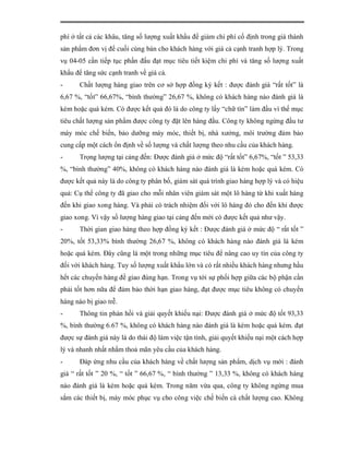 phí ở tất cả các khâu, tăng số lượng xuất khẩu để giảm chi phí cố định trong giá thành
sản phẩm đơn vị để cuối cùng bán cho khách hàng với giá cả cạnh tranh hợp lý. Trong
vụ 04-05 cần tiếp tục phấn đấu đạt mục tiêu tiết kiệm chi phí và tăng số lượng xuất
khẩu để tăng sức cạnh tranh về giá cả.
-      Chất lượng hàng giao trên cơ sở hợp đồng ký kết : được đánh giá “rất tốt” là
6,67 %, “tốt” 66,67%, “bình thường” 26,67 %, không có khách hàng nào đánh giá là
kém hoặc quá kém. Có được kết quả đó là do công ty lấy “chữ tín” làm đầu vì thế mục
tiêu chất lượng sản phẩm được công ty đặt lên hàng đầu. Công ty không ngừng đầu tư
máy móc chế biến, bảo dưỡng máy móc, thiết bị, nhà xưởng, môi trường đảm bảo
cung cấp một cách ổn định về số lượng và chất lượng theo nhu cầu của khách hàng.
-      Trọng lượng tại cảng đến: Được đánh giá ở mức độ “rất tốt” 6,67%, “tốt ” 53,33
%, “bình thường” 40%, không có khách hàng nào đánh giá là kém hoặc quá kém. Có
được kết quả này là do công ty phân bố, giám sát quá trình giao hàng hợp lý và có hiệu
quả: Cụ thể công ty đã giao cho mỗi nhân viên giám sát một lô hàng từ khi xuất hàng
đến khi giao xong hàng. Và phải có trách nhiệm đối với lô hàng đó cho đến khi được
giao xong. Vì vậy số lượng hàng giao tại cảng đến mới có được kết quả như vậy.
-      Thời gian giao hàng theo hợp đồng ký kết : Được đánh giá ở mức độ “ rất tốt ”
20%, tốt 53,33% bình thường 26,67 %, không có khách hàng nào đánh giá là kém
hoặc quá kém. Đây cũng là một trong những mục tiêu để nâng cao uy tín của công ty
đối với khách hàng. Tuy số lượng xuất khẩu lớn và có rất nhiều khách hàng nhưng hầu
hết các chuyến hàng đề giao đúng hạn. Trong vụ tới sự phối hợp giữa các bộ phận cần
phải tốt hơn nữa để đảm bảo thời hạn giao hàng, đạt được mục tiêu không có chuyến
hàng nào bị giao trễ.
-      Thông tin phản hồi và giải quyết khiếu nại: Được đánh giá ở mức độ tốt 93,33
%, bình thường 6.67 %, không có khách hàng nào đánh giá là kém hoặc quá kém. đạt
được sự đánh giá này là do thái độ làm việc tận tình, giải quyết khiếu nại một cách hợp
lý và nhanh nhất nhằm thoả mãn yêu cầu của khách hàng.
-      Đáp ứng nhu cầu của khách hàng về chất lượng sản phẩm, dịch vụ mới : đánh
giá “ rất tốt ” 20 %, “ tốt ” 66,67 %, “ bình thường ” 13,33 %, không có khách hàng
nào đánh giá là kém hoặc quá kém. Trong năm vừa qua, công ty không ngừng mua
sắm các thiết bị, máy móc phục vụ cho công việc chế biến cà chất lượng cao. Không
 
