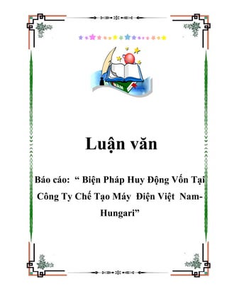 Luận văn
Báo cáo: “ Biện Pháp Huy Động Vốn Tại
Công Ty Chế Tạo Máy Điện Việt Nam-
              Hungari”
 