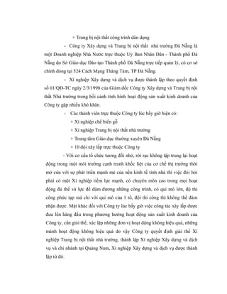 + Trang bị nội thất công trình dân dụng
         - Công ty Xây dựng và Trang bị nội thất nhà trường Đà Nẵng là
một Doanh nghiệp Nhà Nước trực thuộc Uỷ Ban Nhân Dân - Thành phố Đà
Nẵng do Sở Giáo dục Đào tạo Thành phố Đà Nẵng trực tiếp quản lý, có cơ sở
chính đóng tại 524 Cách Mạng Tháng Tám, TP Đà Nẵng.
         - Xí nghiệp Xây dựng và dịch vụ được thành lập theo quyết định
số 01/QĐ-TC ngày 2/3/1998 của Giám đốc Công ty Xây dựng và Trang bị nội
thất Nhà trường trong bối cảnh tình hình hoạt động sản xuất kinh doanh của
Công ty gặp nhiều khó khăn.
         - Các thành viên trực thuộc Công ty lúc bấy giờ hiện có:
             + Xí nghiệp chế biến gỗ
             + Xí nghiệp Trang bị nội thất nhà trường
             + Trung tâm Giáo dục thường xuyên Đà Nẵng
             + 10 đội xây lắp trực thuộc Công ty
         - Với cơ cấu tổ chức tương đối nhỏ, rời rạc không tập trung lại hoạt
động trong một môi trường cạnh tranh khốc liệt của cơ chế thị trường thời
mở cửa với sự phát triển mạnh mẻ của nền kinh tế tỉnh nhà thì việc đòi hỏi
phải có một Xí nghiệp tiềm lực mạnh, có chuyên môn cao trong mọi hoạt
động đủ thế và lực để đảm đương những công trình, có qui mô lớn, độ thi
công phức tạp mà chỉ với qui mô của 1 tổ, đội thi công thì không thể đảm
nhận được. Mặt khác đối với Công ty lúc bấy giờ việc công tác xây lắp được
đưa lên hàng đầu trong phương hướng hoạt động sản xuất kinh doanh của
Công ty, cần giải thể, xác lập những đơn vị hoạt động không hiệu quả, những
mảnh hoạt động không hiệu quả do vậy Công ty quyết định giải thể Xí
nghiệp Trang bị nội thất nhà trường, thành lập Xí nghiệp Xây dựng và dịch
vụ và chi nhánh tại Quảng Nam, Xí nghiệp Xây dựng và dịch vụ được thành
lập từ đó.
 