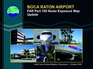 BOCA RATON AIRPORT FAR Part 150 Noise Exposure Map Update AAAE Airport Noise Mitigation Symposium  |  October 2009 