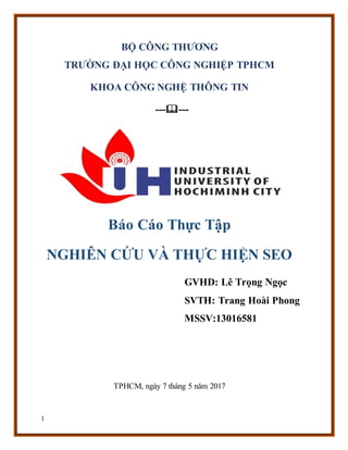 1
BỘ CÔNG THƯƠNG
TRƯỜNG ĐẠI HỌC CÔNG NGHIỆP TPHCM
KHOA CÔNG NGHỆ THÔNG TIN
------
Báo Cáo Thực Tập
NGHIÊN CỨU VÀ THỰC HIỆ...