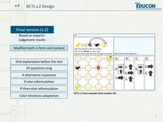 6
BCTt v.2 Design
Based on experts’
Judgement results
Modified both in form and content
Final version (v.2)
v.2
25 questio...