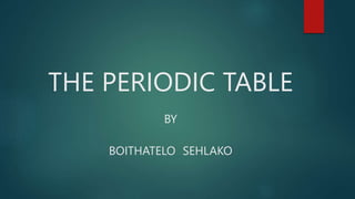 THE PERIODIC TABLE
BY
BOITHATELO SEHLAKO
 