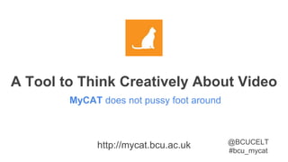 A Tool to Think Creatively About Video
MyCAT does not pussy foot around
http://mycat.bcu.ac.uk @BCUCELT
#bcu_mycat
 