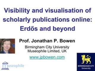 Visibility and visualisation of
scholarly publications online:
Erdős and beyond
Prof. Jonathan P. Bowen
Birmingham City University
Museophile Limited, UK
www.jpbowen.com
 