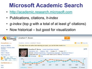 Microsoft Academic Search 
•http://academic.research.microsoft.com 
•Publications, citations, h-index 
•g-index (top g with a total of at least g2 citations) 
•Now historical – but good for visualization  