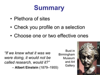 Summary 
“If we knew what it was we were doing, it would not be called research, would it?” 
– Albert Einstein (1879–1955) 
Bust in Birmingham Museum and Art Gallery 
•Plethora of sites 
•Check you profile on a selection 
•Choose one or two effective ones  