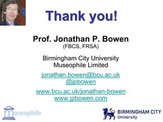 Thank you! 
Prof. Jonathan P. Bowen (FBCS, FRSA) 
Birmingham City University Museophile Limited 
jonathan.bowen@bcu.ac.uk @jpbowen 
www.bcu.ac.uk/jonathan-bowen www.jpbowen.com 