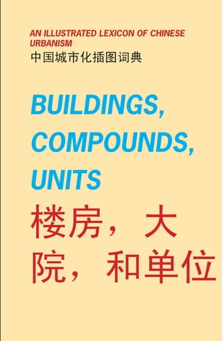AN ILLUSTRATED LEXICON OF CHINESE
URBANISM
中国城市化插图词典



BUILDINGS,
COMPOUNDS,
UNITS
楼房，大
院，和单位
 