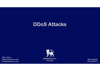 DDoS AttacksDDoS AttacksDDoS AttacksDDoS Attacks
Vitor Jesus
http://vitorjesus.com
bcu@vitorjesus.com
Birmingham
25-Aug-2017
 