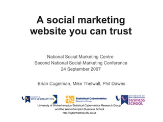 A social marketing website you can trust National Social Marketing Centre  Second National Social Marketing Conference 24 September 2007 Brian Cugelman, Mike Thelwall, Phil Dawes University of Wolverhampton Statistical Cybermetrics Research Group  and the Wolverhampton Business School http://cybermetrics.wlv.ac.uk 