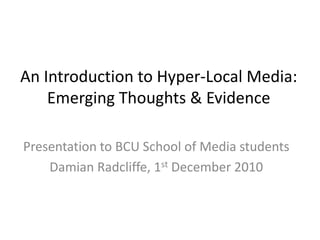 An Introduction to Hyper-Local Media:Emerging Thoughts & Evidence Presentation to BCU School of Media students  Damian Radcliffe, 1stDecember 2010 